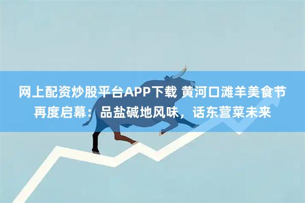 网上配资炒股平台APP下载 黄河口滩羊美食节再度启幕：品盐碱地风味，话东营菜未来