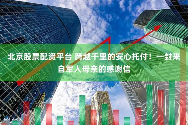 北京股票配资平台 跨越千里的安心托付！一封来自军人母亲的感谢信