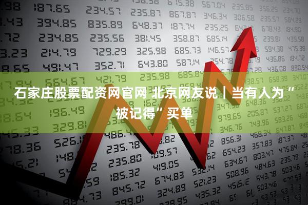 石家庄股票配资网官网 北京网友说｜当有人为“被记得”买单