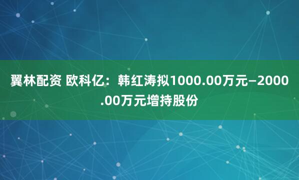 翼林配资 欧科亿：韩红涛拟1000.00万元—2000.00万元增持股份