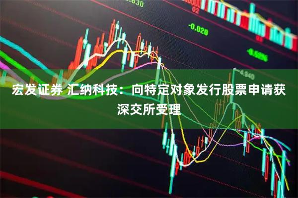 宏发证券 汇纳科技：向特定对象发行股票申请获深交所受理