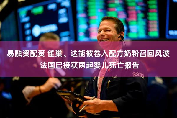 易融资配资 雀巢、达能被卷入配方奶粉召回风波 法国已接获两起婴儿死亡报告
