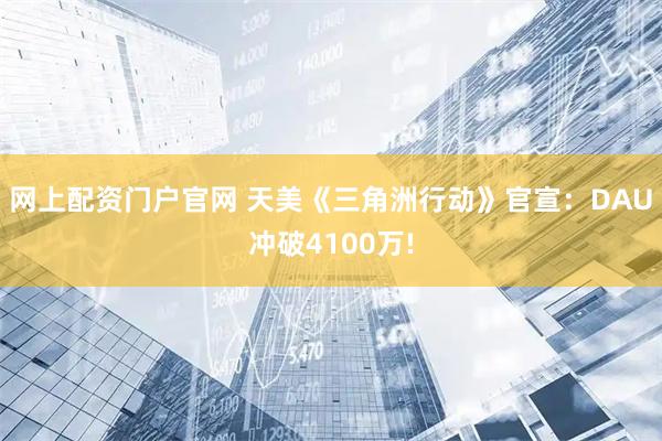 网上配资门户官网 天美《三角洲行动》官宣：DAU冲破4100万!