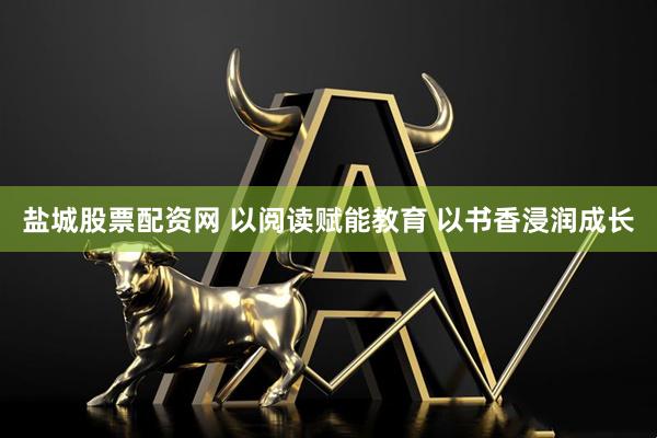 盐城股票配资网 以阅读赋能教育 以书香浸润成长