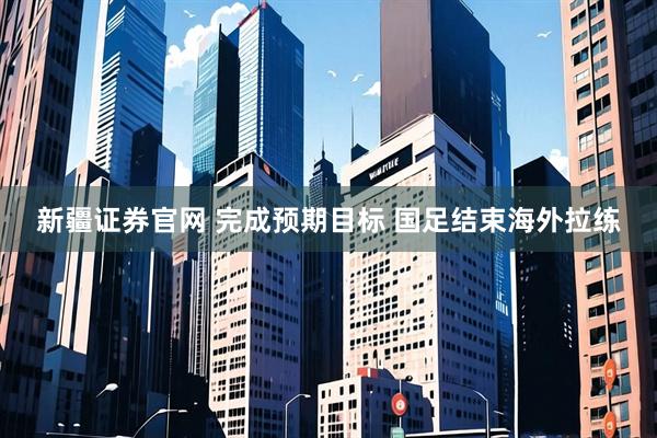 新疆证券官网 完成预期目标 国足结束海外拉练