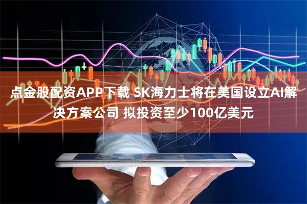 点金股配资APP下载 SK海力士将在美国设立AI解决方案公司 拟投资至少100亿美元