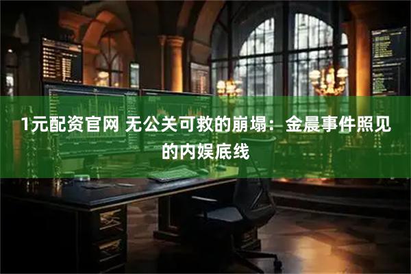 1元配资官网 无公关可救的崩塌：金晨事件照见的内娱底线