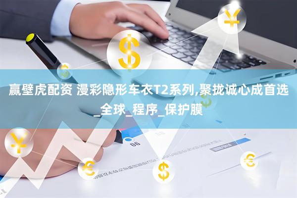 赢壁虎配资 漫彩隐形车衣T2系列,聚拢诚心成首选_全球_程序_保护膜