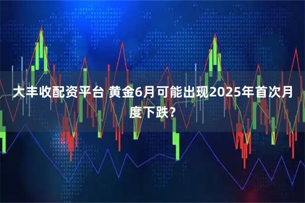大丰收配资平台 黄金6月可能出现2025年首次月度下跌？