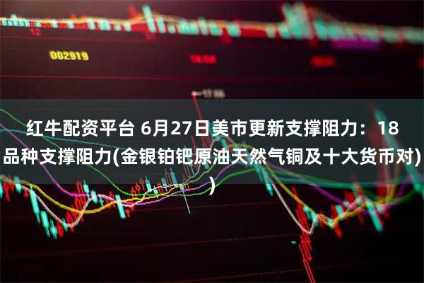 红牛配资平台 6月27日美市更新支撑阻力：18品种支撑阻力(金银铂钯原油天然气铜及十大货币对)