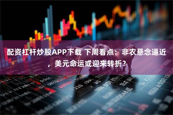配资杠杆炒股APP下载 下周看点：非农悬念逼近，美元命运或迎来转折？