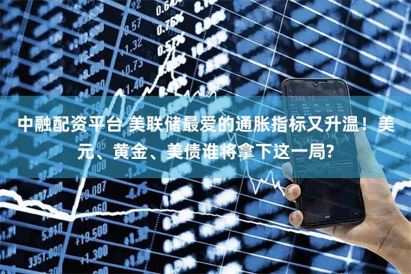 中融配资平台 美联储最爱的通胀指标又升温！美元、黄金、美债谁将拿下这一局?