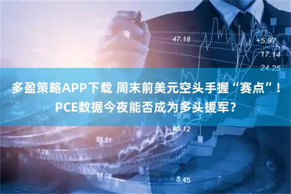 多盈策略APP下载 周末前美元空头手握“赛点”！PCE数据今夜能否成为多头援军？