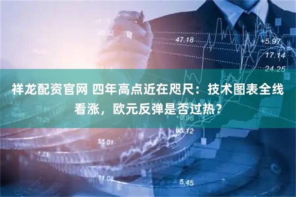 祥龙配资官网 四年高点近在咫尺：技术图表全线看涨，欧元反弹是否过热？