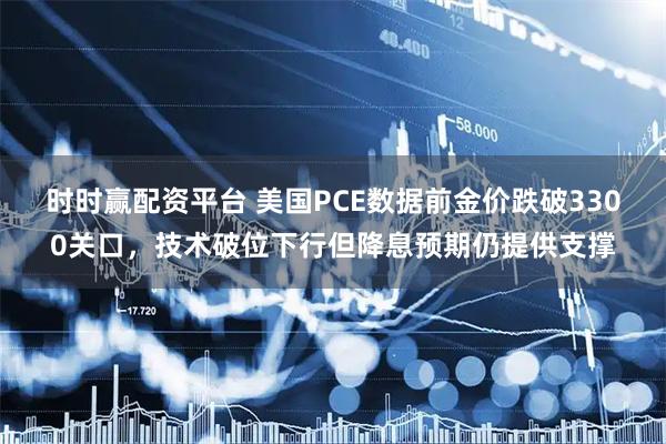 时时赢配资平台 美国PCE数据前金价跌破3300关口，技术破位下行但降息预期仍提供支撑