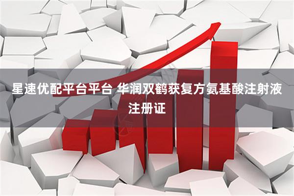 星速优配平台平台 华润双鹤获复方氨基酸注射液注册证