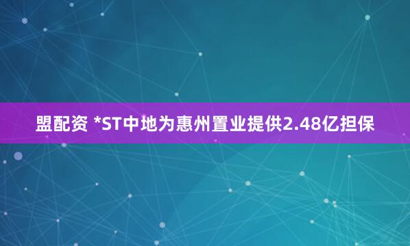 盟配资 *ST中地为惠州置业提供2.48亿担保