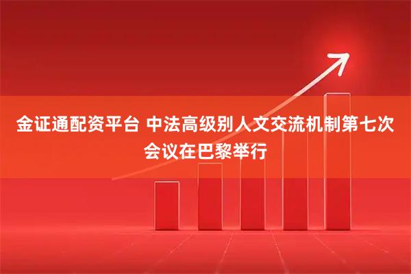 金证通配资平台 中法高级别人文交流机制第七次会议在巴黎举行