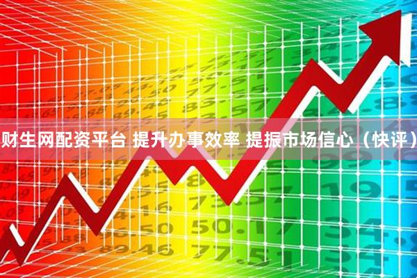 财生网配资平台 提升办事效率 提振市场信心（快评）