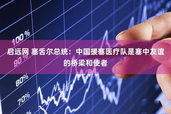 启远网 塞舌尔总统：中国援塞医疗队是塞中友谊的桥梁和使者