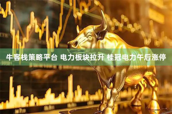 牛客栈策略平台 电力板块拉升 桂冠电力午后涨停