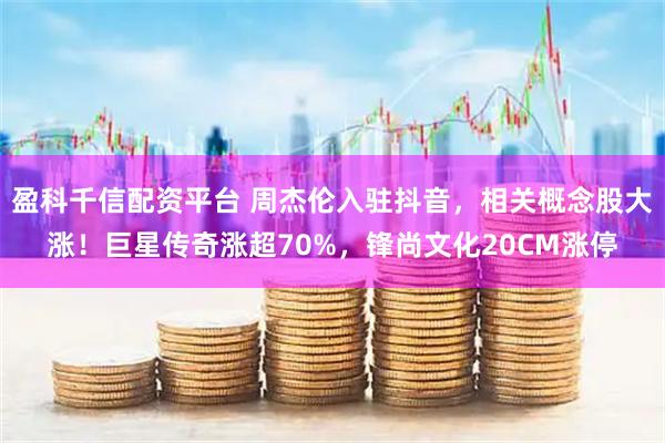 盈科千信配资平台 周杰伦入驻抖音，相关概念股大涨！巨星传奇涨超70%，锋尚文化20CM涨停