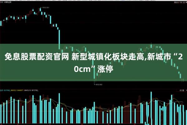 免息股票配资官网 新型城镇化板块走高,新城市“20cm”涨停