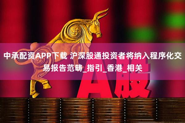 中承配资APP下载 沪深股通投资者将纳入程序化交易报告范畴_指引_香港_相关