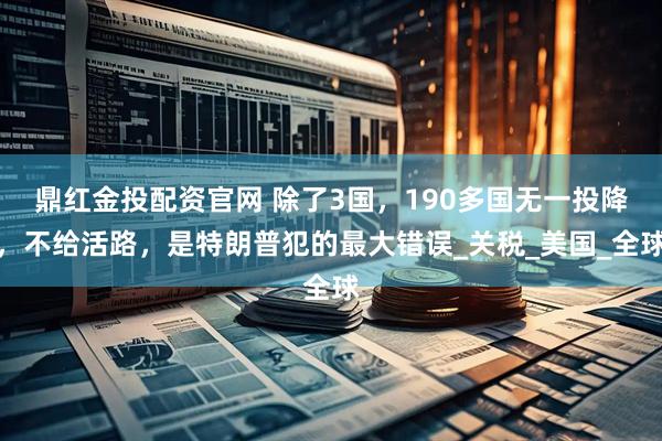 鼎红金投配资官网 除了3国，190多国无一投降，不给活路，是特朗普犯的最大错误_关税_美国_全球