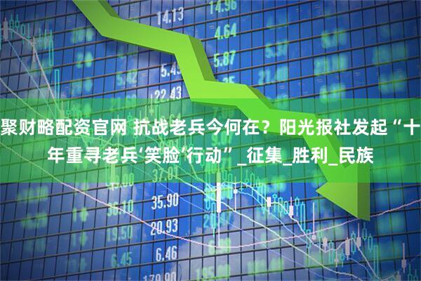 聚财略配资官网 抗战老兵今何在？阳光报社发起“十年重寻老兵‘笑脸’行动”_征集_胜利_民族