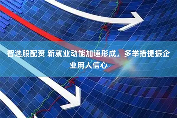 智选股配资 新就业动能加速形成，多举措提振企业用人信心