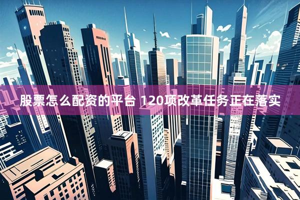 股票怎么配资的平台 120项改革任务正在落实