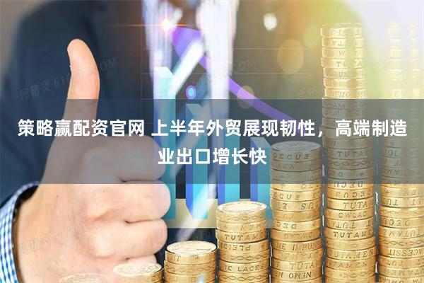 策略赢配资官网 上半年外贸展现韧性，高端制造业出口增长快