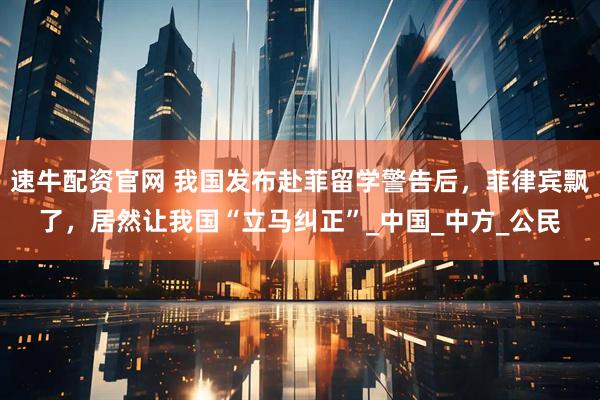 速牛配资官网 我国发布赴菲留学警告后，菲律宾飘了，居然让我国“立马纠正”_中国_中方_公民