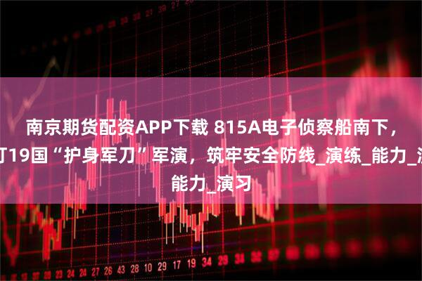 南京期货配资APP下载 815A电子侦察船南下，紧盯19国“护身军刀”军演，筑牢安全防线_演练_能力_演习