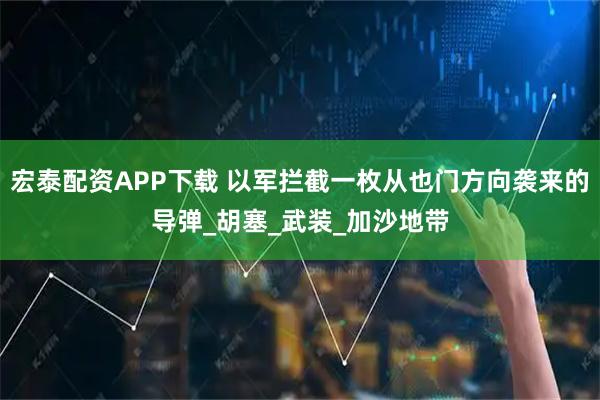 宏泰配资APP下载 以军拦截一枚从也门方向袭来的导弹_胡塞_武装_加沙地带