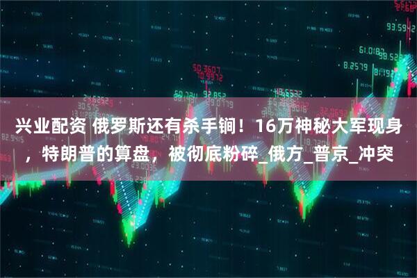 兴业配资 俄罗斯还有杀手锏！16万神秘大军现身，特朗普的算盘，被彻底粉碎_俄方_普京_冲突