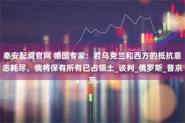 秦安配资官网 德国专家：若乌克兰和西方的抵抗意志耗尽，俄将保有所有已占领土_谈判_俄罗斯_普京