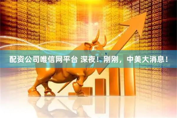 配资公司唯信网平台 深夜！刚刚，中美大消息！