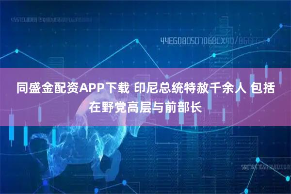 同盛金配资APP下载 印尼总统特赦千余人 包括在野党高层与前部长