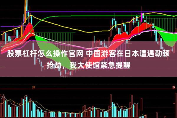 股票杠杆怎么操作官网 中国游客在日本遭遇勒颈抢劫，我大使馆紧急提醒