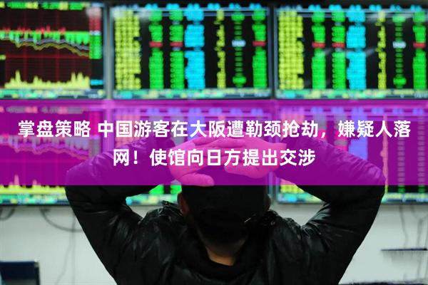 掌盘策略 中国游客在大阪遭勒颈抢劫，嫌疑人落网！使馆向日方提出交涉