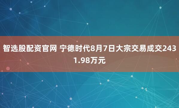 智选股配资官网 宁德时代8月7日大宗交易成交2431.98万元