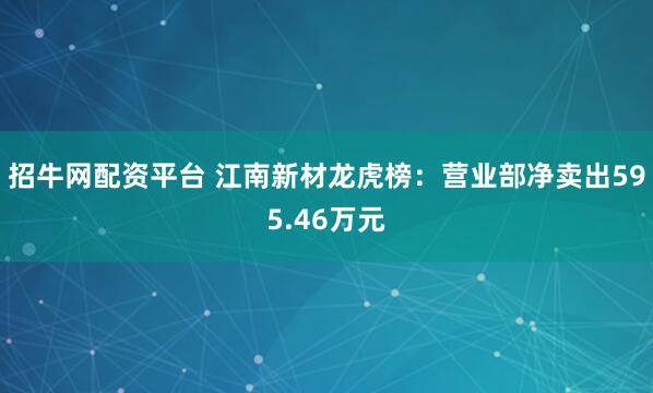 招牛网配资平台 江南新材龙虎榜：营业部净卖出595.46万元