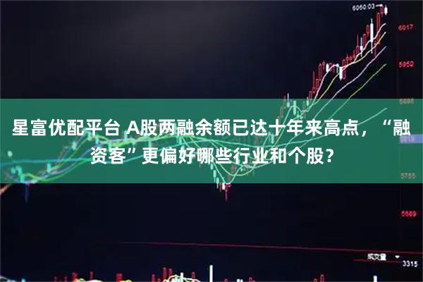 星富优配平台 A股两融余额已达十年来高点，“融资客”更偏好哪些行业和个股？