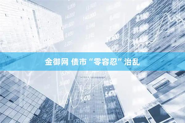 金御网 债市“零容忍”治乱