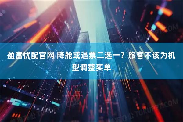 盈富忧配官网 降舱或退票二选一？旅客不该为机型调整买单