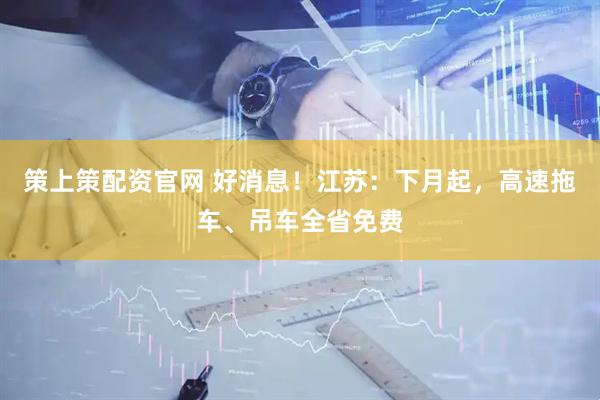 策上策配资官网 好消息！江苏：下月起，高速拖车、吊车全省免费