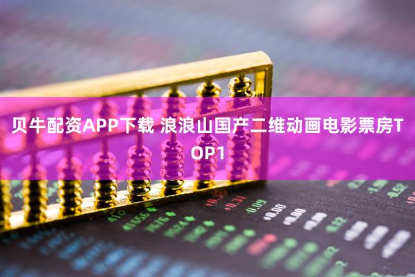 贝牛配资APP下载 浪浪山国产二维动画电影票房TOP1