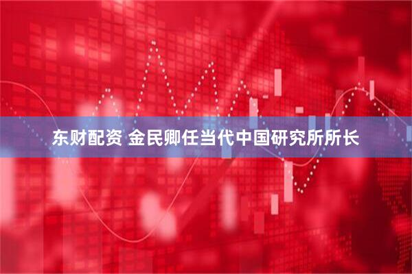 东财配资 金民卿任当代中国研究所所长